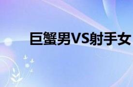 巨蟹男VS射手女（巨蟹男vs射手女）