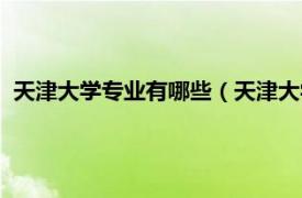 天津大学专业有哪些（天津大学什么专业好相关内容简介介绍）