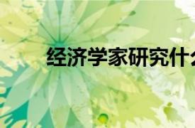 经济学家研究什么（经济学家网站）