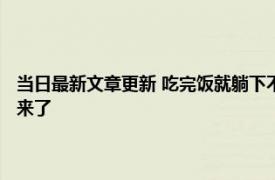 当日最新文章更新 吃完饭就躺下不仅不会胖或许还能带来这个好处！ 答案来了