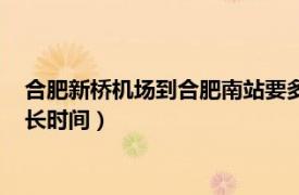 合肥新桥机场到合肥南站要多久时间（新桥机场到合肥南站要多长时间）