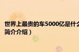 世界上最贵的车5000亿是什么车（世界最贵的车77亿吗相关内容简介介绍）