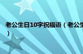 老公生日10字祝福语（老公生日快乐祝福10字相关内容简介介绍）