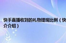 快手直播收到的礼物提现比例（快手主播收到的礼物提现是多少相关内容简介介绍）