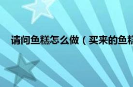 请问鱼糕怎么做（买来的鱼糕怎么做好吃相关内容简介介绍）