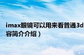 imax眼镜可以用来看普通3d电影吗（imax要带3d眼镜吗相关内容简介介绍）