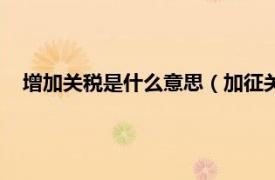 增加关税是什么意思（加征关税什么意思相关内容简介介绍）