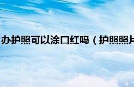 办护照可以涂口红吗（护照照片可以涂口红吗相关内容简介介绍）