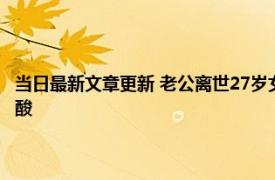 当日最新文章更新 老公离世27岁女子生遗腹子 一人扛下所有那一幕令人心酸