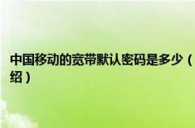 中国移动的宽带默认密码是多少（移动宽带密码默认是多少相关内容简介介绍）