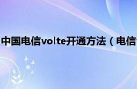 中国电信volte开通方法（电信volte开通方法相关内容简介介绍）