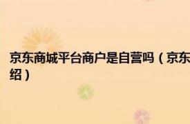 京东商城平台商户是自营吗（京东商城平台商户是什么意思相关内容简介介绍）