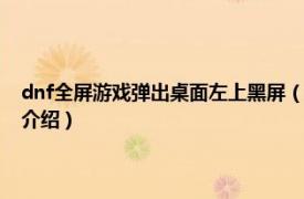 dnf全屏游戏弹出桌面左上黑屏（dnf左上角黑屏进不去游戏相关内容简介介绍）