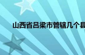 山西省吕梁市管辖几个县市（吕梁 山西省辖地级市）