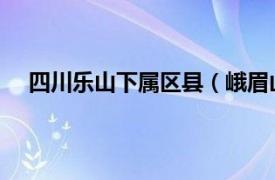 四川乐山下属区县（峨眉山 四川省乐山市代管县级市）