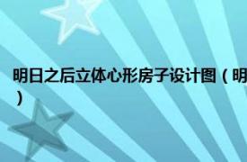 明日之后立体心形房子设计图（明日之后心形房子怎么建相关内容简介介绍）