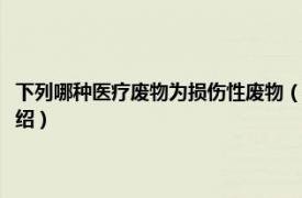 下列哪种医疗废物为损伤性废物（损伤性医疗废物包括哪些相关内容简介介绍）