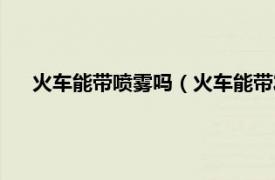 火车能带喷雾吗（火车能带发胶喷雾吗相关内容简介介绍）