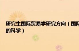 研究生国际贸易学研究方向（国际商务 研究生专业、研究国际经济与贸易的科学）