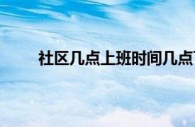 社区几点上班时间几点下班（社区几点上班时间）