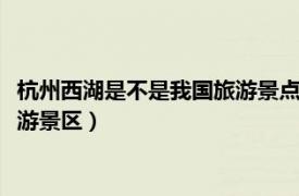 杭州西湖是不是我国旅游景点（西湖 浙江省杭州市的国家5A级旅游景区）