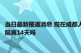 当日最新报道消息 现在成都人不能坐飞机出去吗 去了成都回家要隔离14天吗