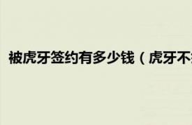 被虎牙签约有多少钱（虎牙不签约有钱拿吗相关内容简介介绍）