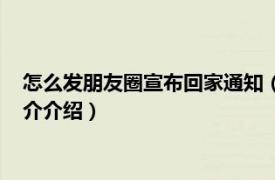 怎么发朋友圈宣布回家通知（怎么发朋友圈宣布回家相关内容简介介绍）