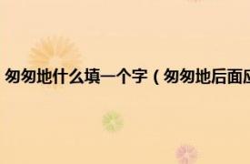 匆匆地什么填一个字（匆匆地后面应该填什么合适词语相关内容简介介绍）