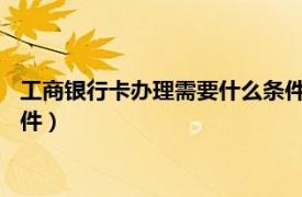 工商银行卡办理需要什么条件2021（工商银行卡办理需要什么条件）