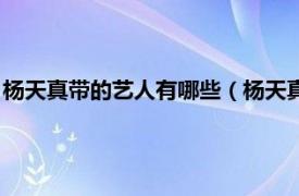 杨天真带的艺人有哪些（杨天真带过哪些艺人相关内容简介介绍）