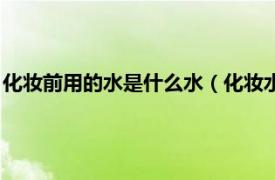 化妆前用的水是什么水（化妆水在什么时候用相关内容简介介绍）