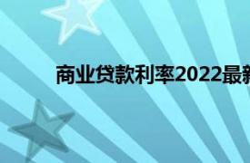 商业贷款利率2022最新利率表（商业贷款利率）