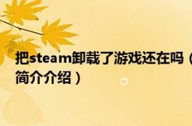 把steam卸载了游戏还在吗（steam卸载后游戏还在吗相关内容简介介绍）