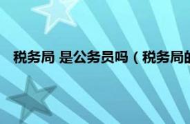 税务局 是公务员吗（税务局的是公务员吗相关内容简介介绍）