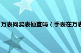 万表网买表便宜吗（手表在万表网买是正品吗相关内容简介介绍）