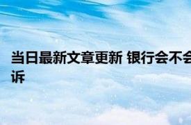 当日最新文章更新 银行会不会起诉房贷逾期的客户 逾期多久会起诉