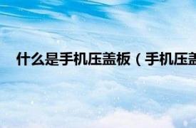 什么是手机压盖板（手机压盖板什么意思相关内容简介介绍）