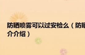 防晒喷雾可以过安检么（防晒喷雾过安检有什么技巧相关内容简介介绍）