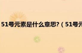 51号元素是什么意思?（51号元素的内涵意思相关内容简介介绍）