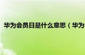 华为会员日是什么意思（华为会员日是几号相关内容简介介绍）