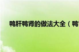 鸭肝鸭肾的做法大全（鸭肾的做法相关内容简介介绍）