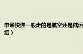 申通快递一般走的是航空还是陆运（申通航空部是走空运吗相关内容简介介绍）