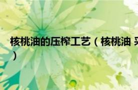 核桃油的压榨工艺（核桃油 采用核桃仁为原料压榨而成的植物油）