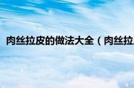 肉丝拉皮的做法大全（肉丝拉皮的家常做法相关内容简介介绍）