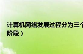 计算机网络发展过程分为三个阶段（计算机网络发展过程分几个阶段）