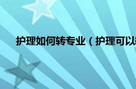 护理如何转专业（护理可以转什么专业相关内容简介介绍）