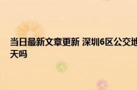 当日最新文章更新 深圳6区公交地铁停运小区封闭管理 深圳有可能再封七天吗