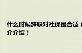 什么时候辞职对社保最合适（几号辞职对社保比较好相关内容简介介绍）