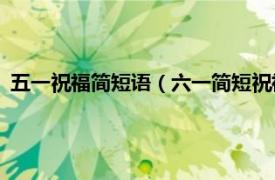 五一祝福简短语（六一简短祝福语15字以内相关内容简介介绍）